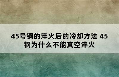 45号钢的淬火后的冷却方法 45钢为什么不能真空淬火